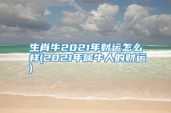 生肖牛2021年财运怎么样(2021年属牛人的财运)