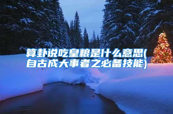 算卦说吃皇粮是什么意思(自古成大事者之必备技能)