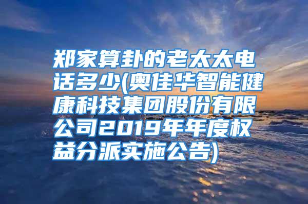 郑家算卦的老太太电话多少(奥佳华智能健康科技集团股份有限公司2019年年度权益分派实施公告)