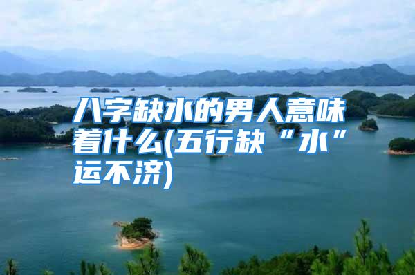 八字缺水的男人意味着什么(五行缺“水”运不济)