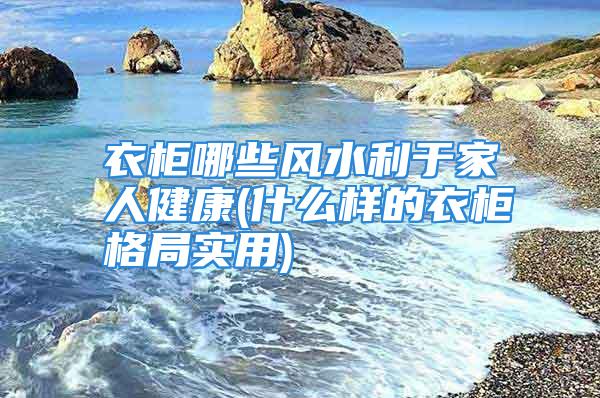 衣柜哪些风水利于家人健康(什么样的衣柜格局实用)