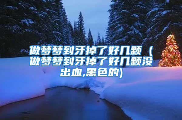 做梦梦到牙掉了好几颗 (做梦梦到牙掉了好几颗没出血,黑色的)