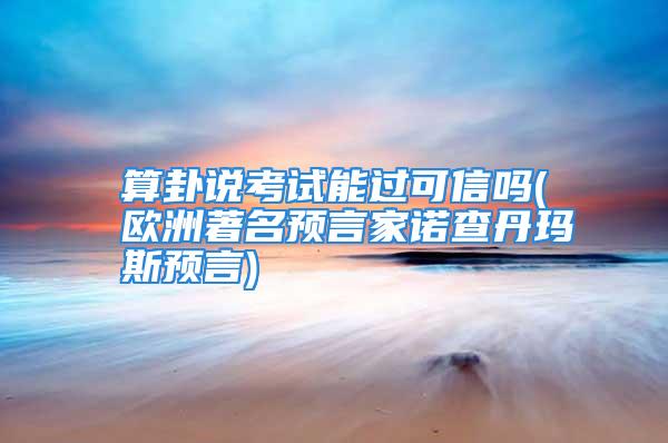 算卦说考试能过可信吗(欧洲著名预言家诺查丹玛斯预言)