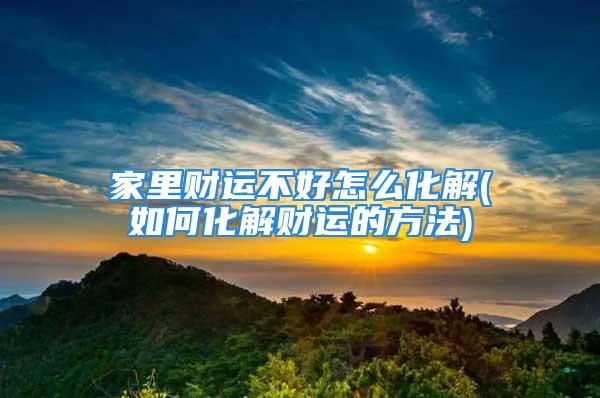 家里财运不好怎么化解(如何化解财运的方法)