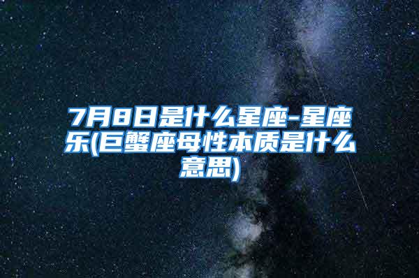 7月8日是什么星座-星座乐(巨蟹座母性本质是什么意思)