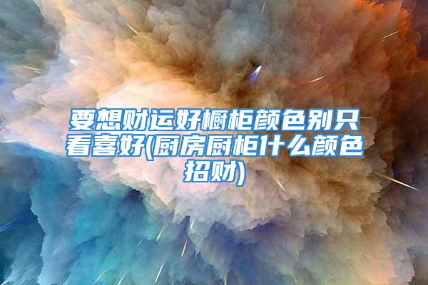 要想财运好橱柜颜色别只看喜好(厨房厨柜什么颜色招财)