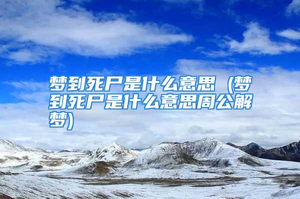 梦到死尸是什么意思 (梦到死尸是什么意思周公解梦)