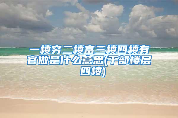 一楼穷二楼富三楼四楼有官做是什么意思(干部楼层 四楼)