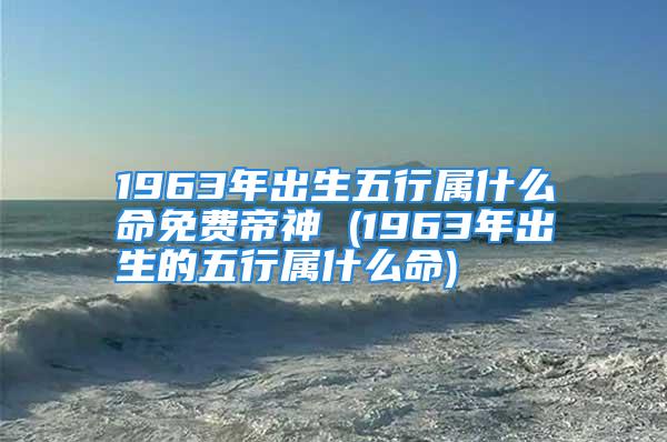 1963年出生五行属什么命免费帝神 (1963年出生的五行属什么命)