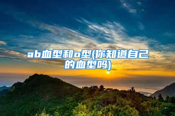 ab血型和o型(你知道自己的血型吗)