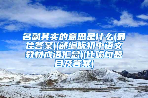 名副其实的意思是什么(最佳答案)(部编版初中语文教材成语汇总)(比喻句题目及答案)