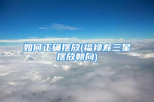 如何正确摆放(福禄寿三星摆放朝向)