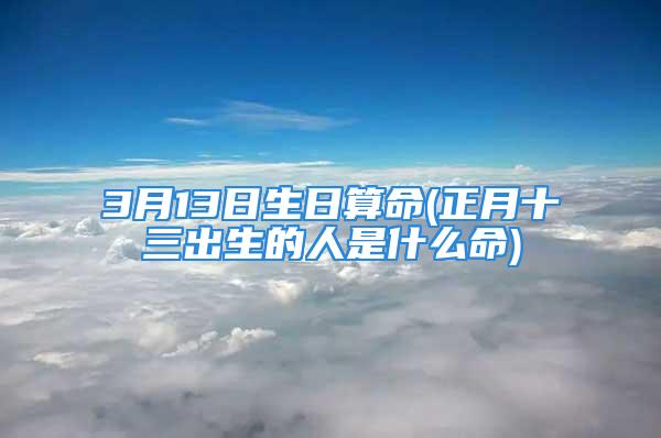 3月13日生日算命(正月十三出生的人是什么命)