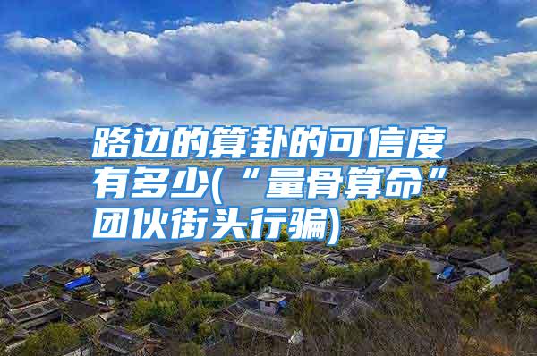 路边的算卦的可信度有多少(“量骨算命”团伙街头行骗)