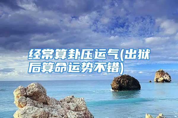 经常算卦压运气(出狱后算命运势不错)