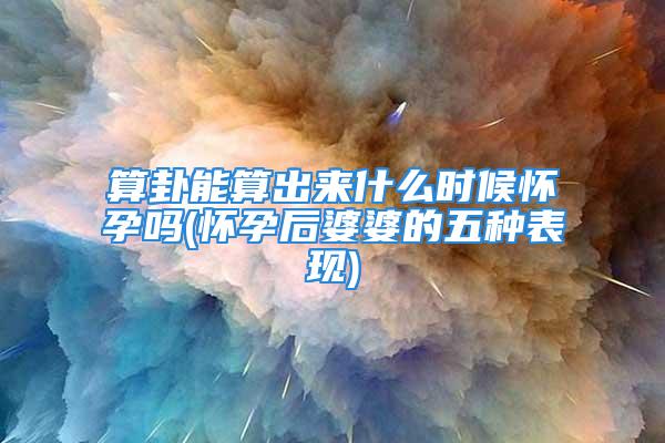 算卦能算出来什么时候怀孕吗(怀孕后婆婆的五种表现)