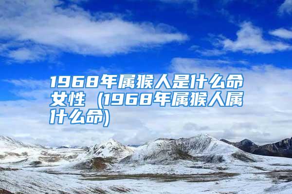 1968年属猴人是什么命女性 (1968年属猴人属什么命)