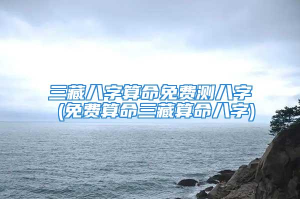 三藏八字算命免费测八字 (免费算命三藏算命八字)