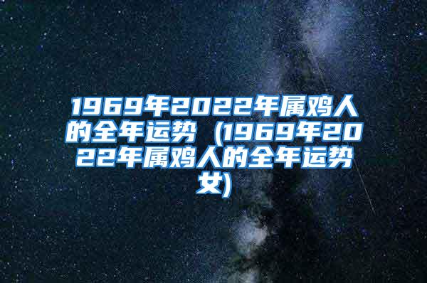 1969年2022年属鸡人的全年运势 (1969年2022年属鸡人的全年运势女)