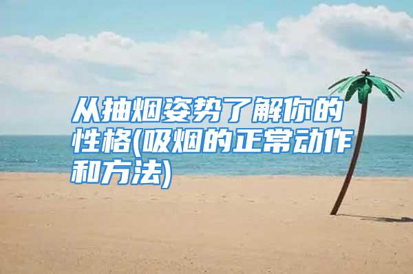 从抽烟姿势了解你的性格(吸烟的正常动作和方法)