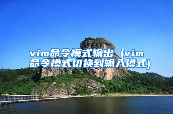 vim命令模式输出 (vim命令模式切换到输入模式)