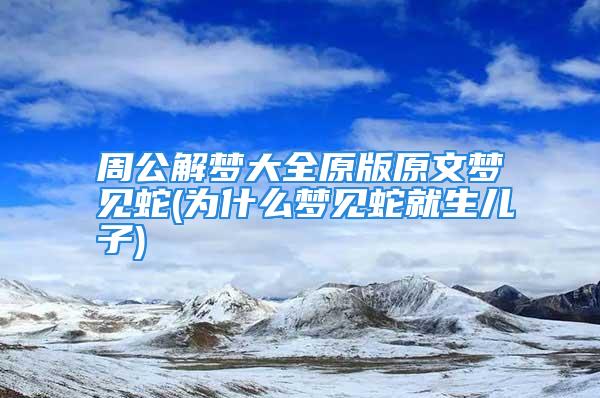 周公解梦大全原版原文梦见蛇(为什么梦见蛇就生儿子)