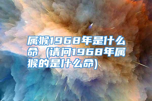 属猴1968年是什么命 (请问1968年属猴的是什么命)