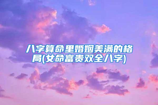 八字算命里婚姻美满的格局(女命富贵双全八字)