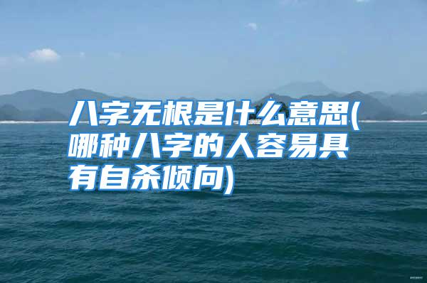 八字无根是什么意思(哪种八字的人容易具有自杀倾向)