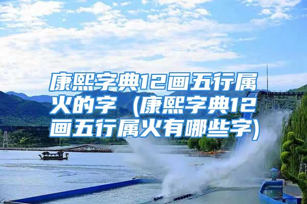 康熙字典12画五行属火的字 (康熙字典12画五行属火有哪些字)