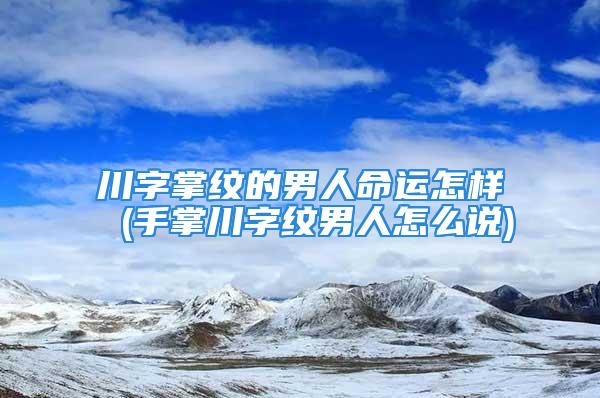 川字掌纹的男人命运怎样 (手掌川字纹男人怎么说)