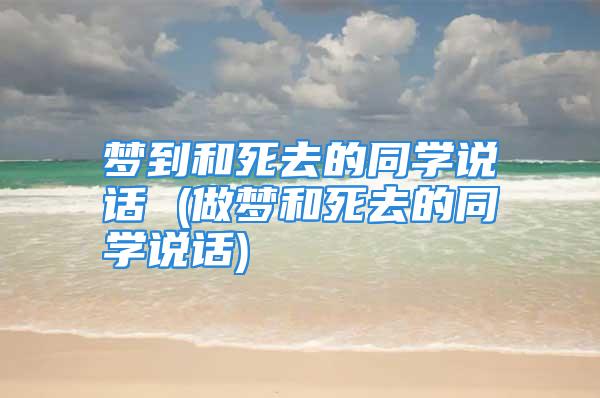 梦到和死去的同学说话 (做梦和死去的同学说话)