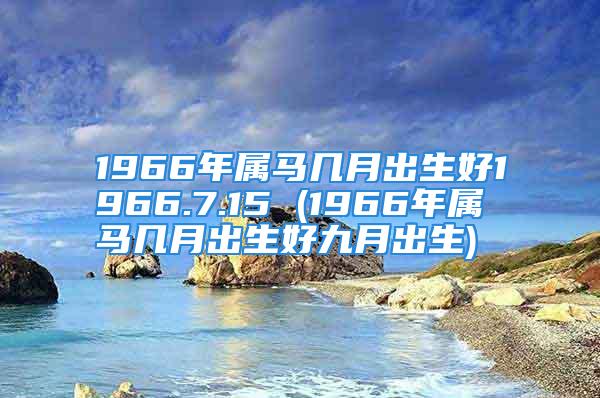 1966年属马几月出生好1966.7.15 (1966年属马几月出生好九月出生)