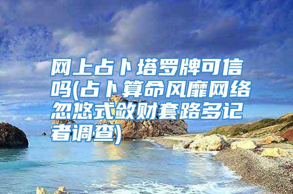 网上占卜塔罗牌可信吗(占卜算命风靡网络忽悠式敛财套路多记者调查)