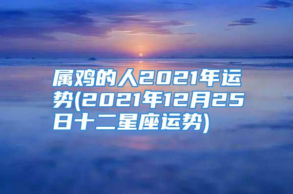 属鸡的人2021年运势(2021年12月25日十二星座运势)