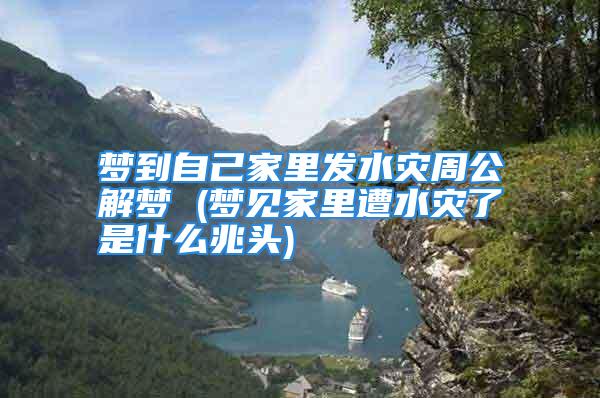 梦到自己家里发水灾周公解梦 (梦见家里遭水灾了是什么兆头)