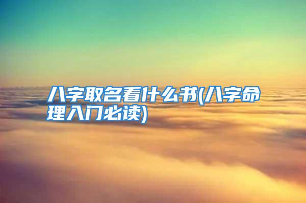 八字取名看什么书(八字命理入门必读)