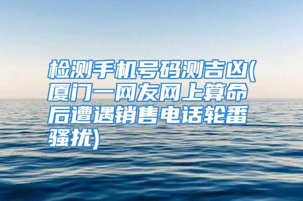 检测手机号码测吉凶(厦门一网友网上算命后遭遇销售电话轮番骚扰)