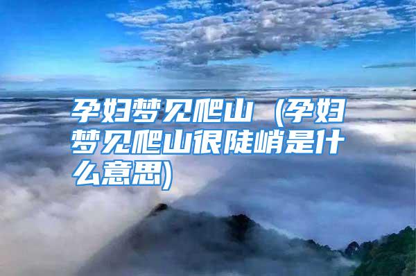 孕妇梦见爬山 (孕妇梦见爬山很陡峭是什么意思)