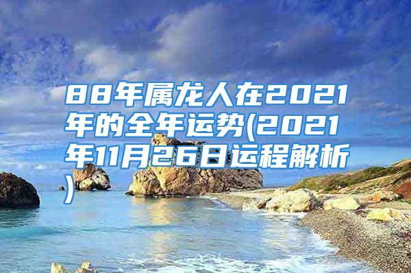 88年属龙人在2021年的全年运势(2021年11月26日运程解析)