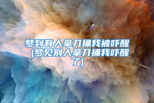 梦到有人拿刀捅我被吓醒 (梦见别人拿刀捅我吓醒了)