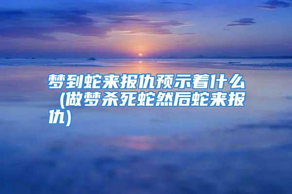 梦到蛇来报仇预示着什么 (做梦杀死蛇然后蛇来报仇)