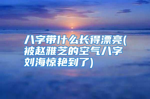 八字带什么长得漂亮(被赵雅芝的空气八字刘海惊艳到了)