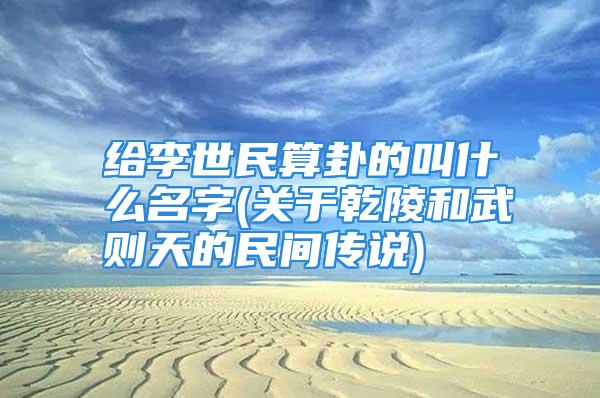 给李世民算卦的叫什么名字(关于乾陵和武则天的民间传说)