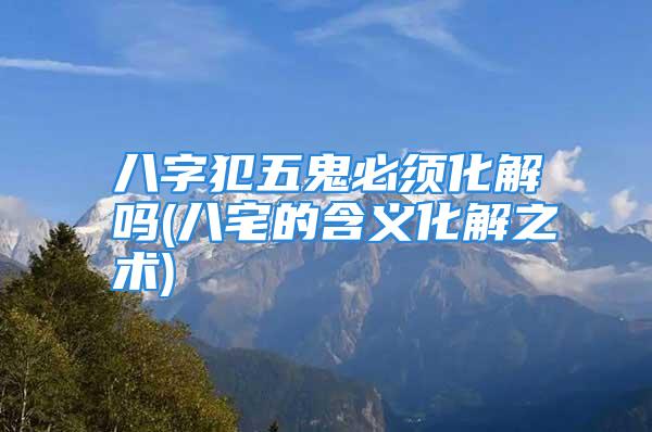 八字犯五鬼必须化解吗(八宅的含义化解之术)