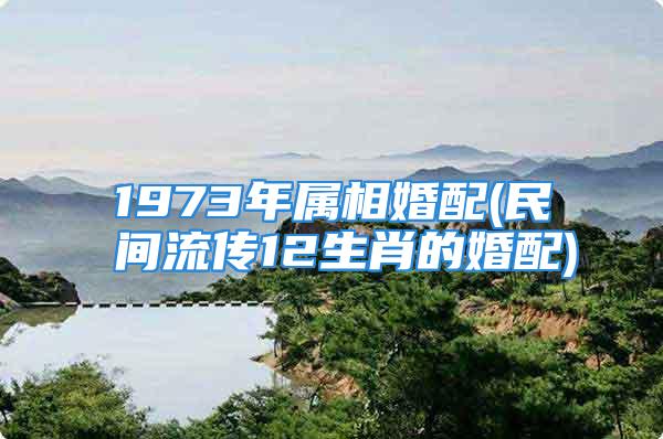 1973年属相婚配(民间流传12生肖的婚配)