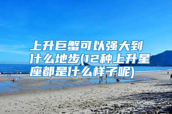 上升巨蟹可以强大到什么地步(12种上升星座都是什么样子呢)