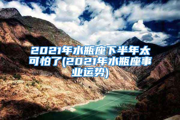 2021年水瓶座下半年太可怕了(2021年水瓶座事业运势)