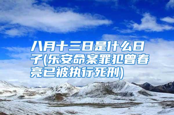 八月十三日是什么日子(乐安命案罪犯曾春亮已被执行死刑)