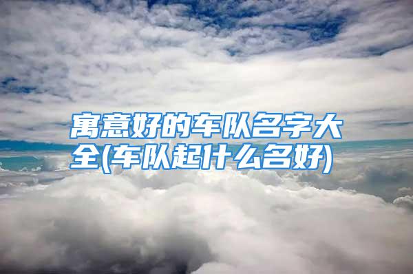 寓意好的车队名字大全(车队起什么名好)